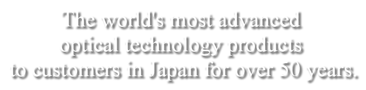 The world's most advanced optical technology products to customers in Japan
for over 50 years.